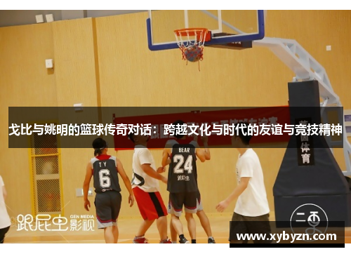 戈比与姚明的篮球传奇对话：跨越文化与时代的友谊与竞技精神