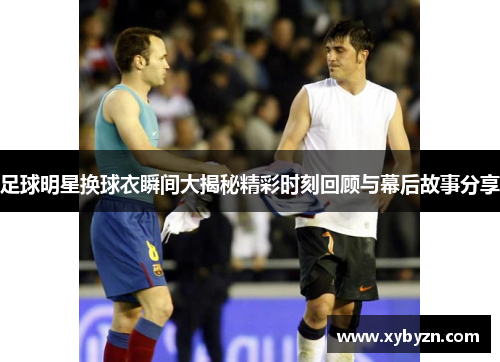 足球明星换球衣瞬间大揭秘精彩时刻回顾与幕后故事分享