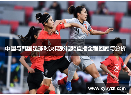 中国与韩国足球对决精彩视频直播全程回顾与分析