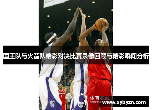 国王队与火箭队精彩对决比赛录像回顾与精彩瞬间分析