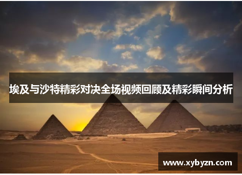 埃及与沙特精彩对决全场视频回顾及精彩瞬间分析
