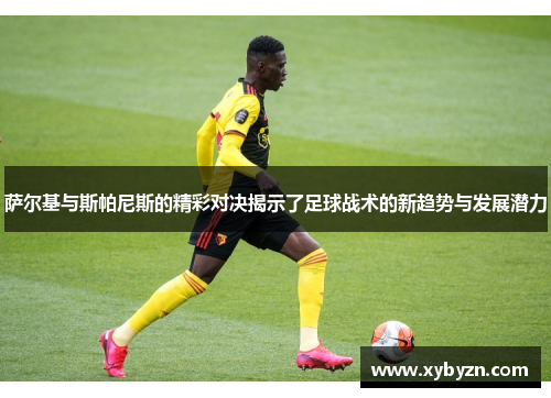 萨尔基与斯帕尼斯的精彩对决揭示了足球战术的新趋势与发展潜力