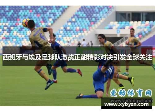 西班牙与埃及足球队激战正酣精彩对决引发全球关注